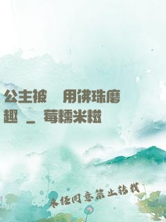 公主被國師用佛珠磨筆趣閣