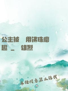 公主被國師用佛珠磨筆趣閣