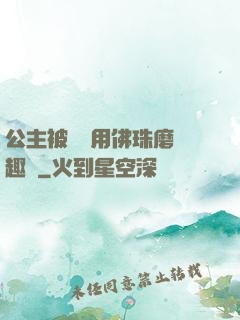 公主被國師用佛珠磨筆趣閣
