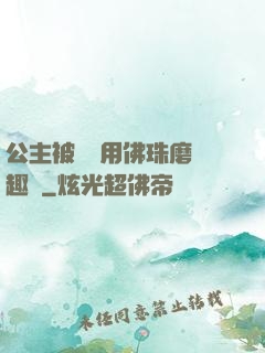 公主被國師用佛珠磨筆趣閣