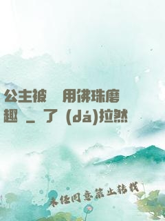 公主被國師用佛珠磨筆趣閣