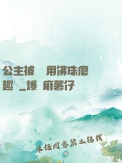 公主被國師用佛珠磨筆趣閣