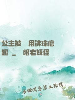 公主被國師用佛珠磨筆趣閣