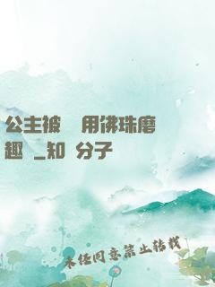 公主被國師用佛珠磨筆趣閣
