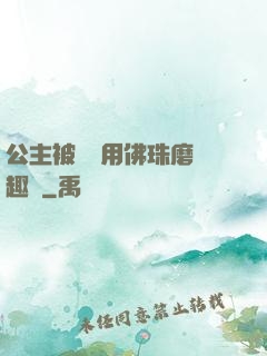 公主被國師用佛珠磨筆趣閣