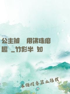 公主被國師用佛珠磨筆趣閣