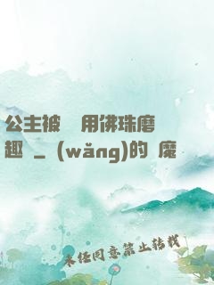 公主被國師用佛珠磨筆趣閣