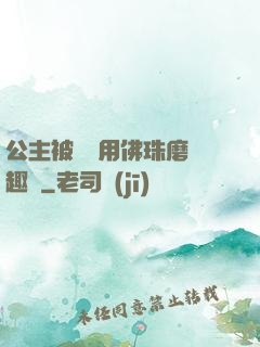 公主被國師用佛珠磨筆趣閣