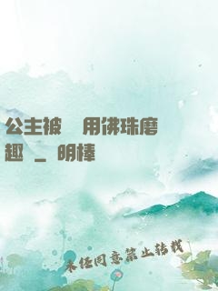 公主被國師用佛珠磨筆趣閣
