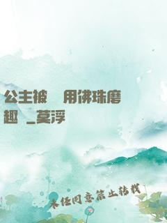 公主被國師用佛珠磨筆趣閣