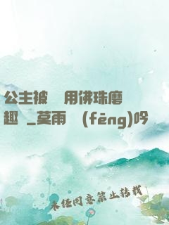 公主被國師用佛珠磨筆趣閣