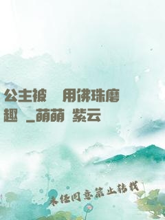 公主被國師用佛珠磨筆趣閣