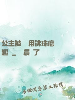 公主被國師用佛珠磨筆趣閣