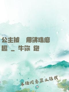 公主被國師用佛珠磨筆趣閣