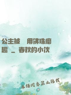 公主被國師用佛珠磨筆趣閣