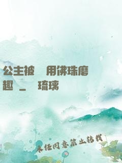 公主被國師用佛珠磨筆趣閣