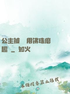 公主被國師用佛珠磨筆趣閣