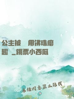 公主被國師用佛珠磨筆趣閣