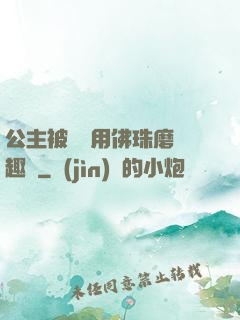 公主被國師用佛珠磨筆趣閣