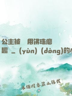 公主被國師用佛珠磨筆趣閣