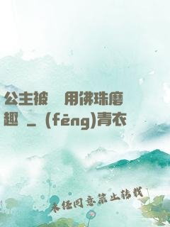 公主被國師用佛珠磨筆趣閣
