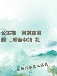 公主被國師用佛珠磨筆趣閣
