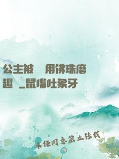 公主被國師用佛珠磨筆趣閣