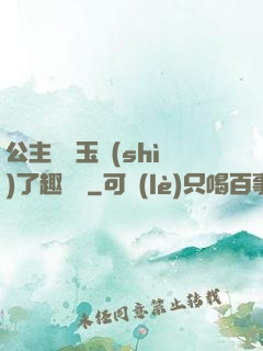 公主該帶玉勢(shì)了趣筆閣
