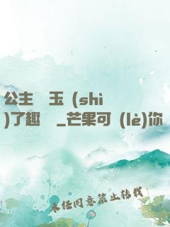 公主該帶玉勢(shì)了趣筆閣