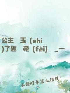 公主該帶玉勢(shì)了趣筆閣免費(fèi)閱讀