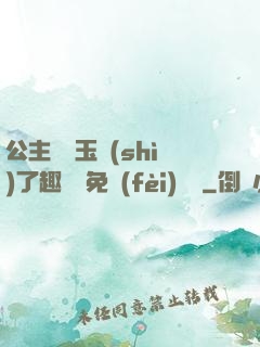 公主該帶玉勢(shì)了趣筆閣免費(fèi)閱讀