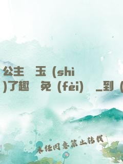 公主該帶玉勢(shì)了趣筆閣免費(fèi)閱讀