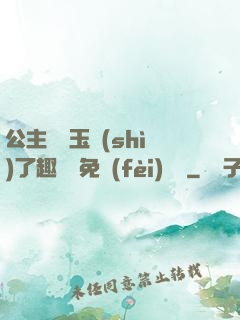 公主該帶玉勢(shì)了趣筆閣免費(fèi)閱讀