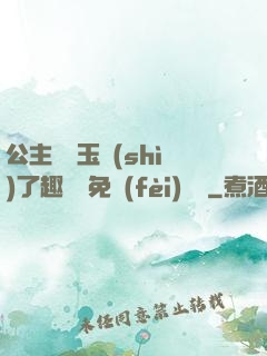 公主該帶玉勢(shì)了趣筆閣免費(fèi)閱讀