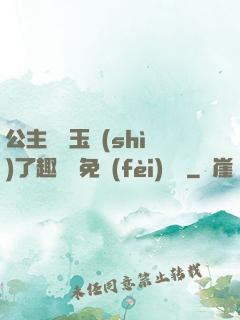 公主該帶玉勢(shì)了趣筆閣免費(fèi)閱讀