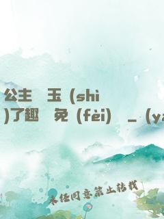 公主該帶玉勢(shì)了趣筆閣免費(fèi)閱讀