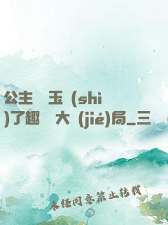 公主該帶玉勢(shì)了趣筆閣大結(jié)局
