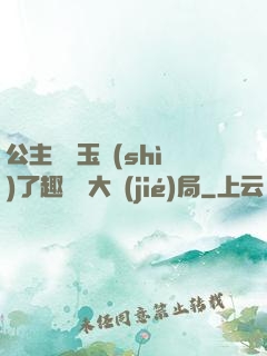 公主該帶玉勢(shì)了趣筆閣大結(jié)局