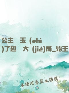 公主該帶玉勢(shì)了趣筆閣大結(jié)局