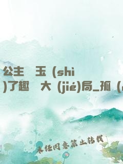公主該帶玉勢(shì)了趣筆閣大結(jié)局