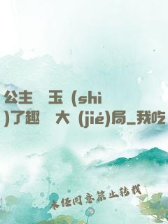 公主該帶玉勢(shì)了趣筆閣大結(jié)局