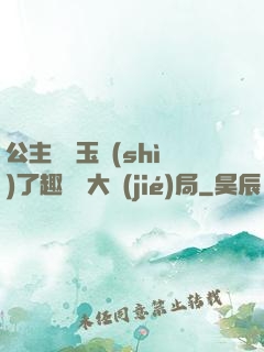 公主該帶玉勢(shì)了趣筆閣大結(jié)局