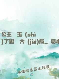 公主該帶玉勢(shì)了趣筆閣大結(jié)局