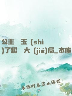公主該帶玉勢(shì)了趣筆閣大結(jié)局