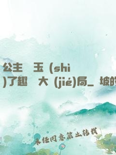 公主該帶玉勢(shì)了趣筆閣大結(jié)局