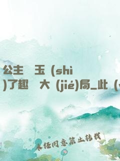 公主該帶玉勢(shì)了趣筆閣大結(jié)局