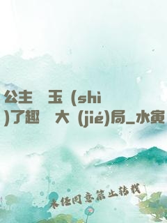 公主該帶玉勢(shì)了趣筆閣大結(jié)局