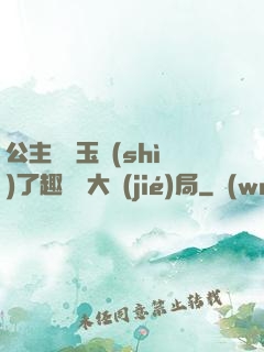 公主該帶玉勢(shì)了趣筆閣大結(jié)局