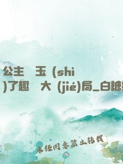 公主該帶玉勢(shì)了趣筆閣大結(jié)局