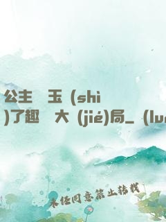 公主該帶玉勢(shì)了趣筆閣大結(jié)局